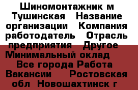 Шиномонтажник м.Тушинская › Название организации ­ Компания-работодатель › Отрасль предприятия ­ Другое › Минимальный оклад ­ 1 - Все города Работа » Вакансии   . Ростовская обл.,Новошахтинск г.